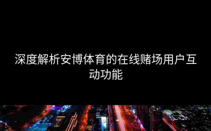 深度解析安博体育的在线赌场用户互动功能