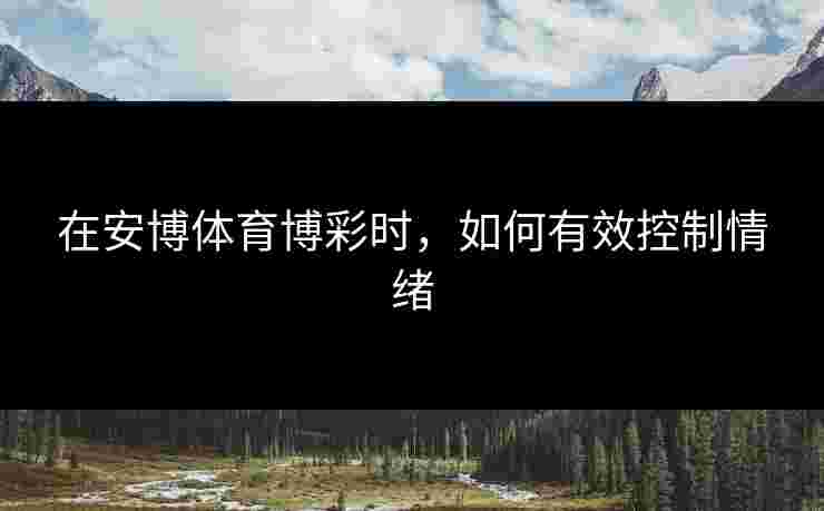 在安博体育博彩时，如何有效控制情绪