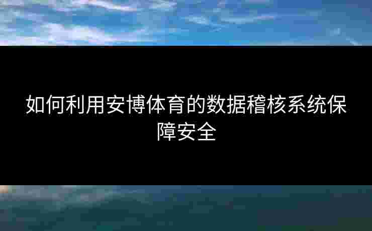 如何利用安博体育的数据稽核系统保障安全