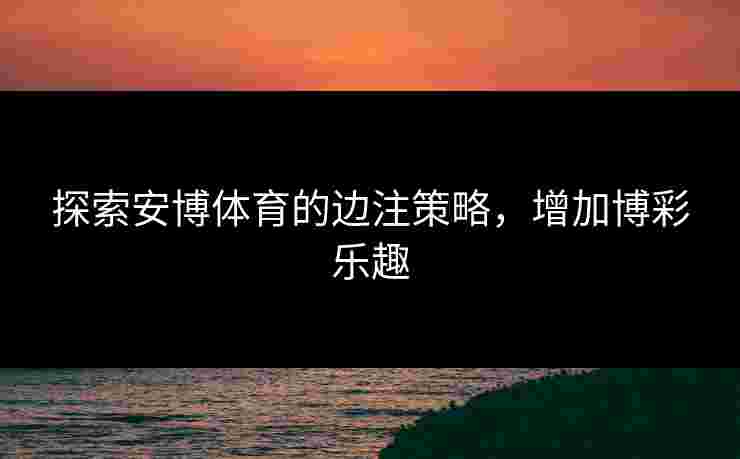 探索安博体育的边注策略，增加博彩乐趣