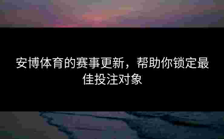 安博体育的赛事更新，帮助你锁定最佳投注对象