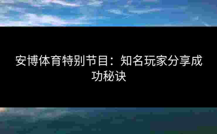 安博体育特别节目：知名玩家分享成功秘诀