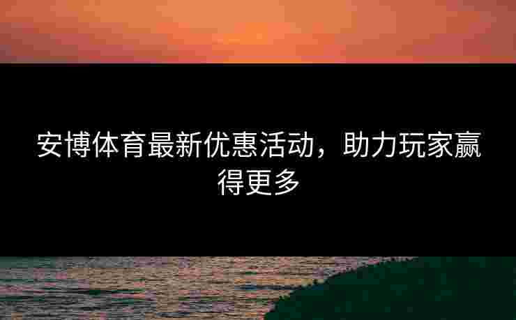 安博体育最新优惠活动，助力玩家赢得更多