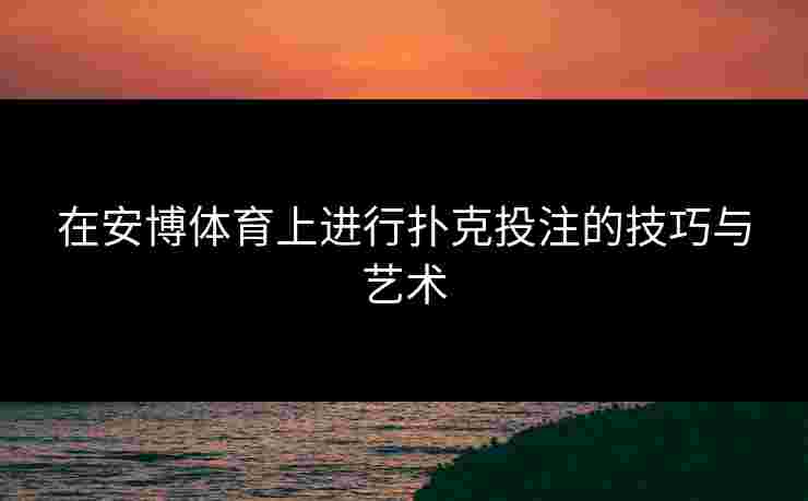 在安博体育上进行扑克投注的技巧与艺术