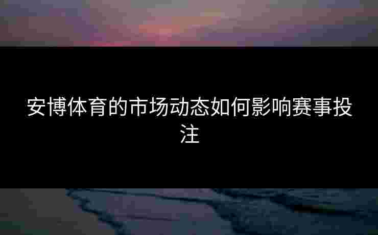 安博体育的市场动态如何影响赛事投注