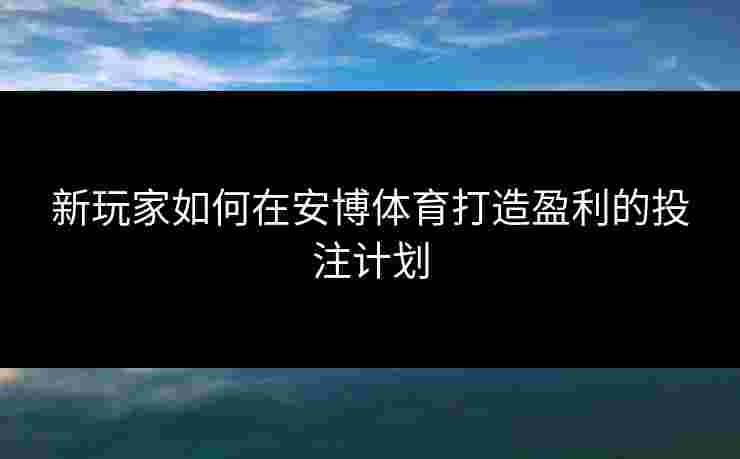 新玩家如何在安博体育打造盈利的投注计划