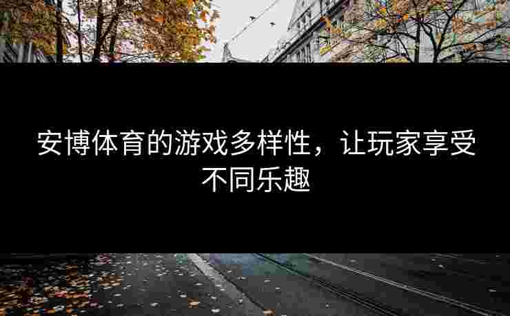 安博体育的游戏多样性,让玩家享受不同乐趣 安博体育的游戏多样性,让玩家享受不同乐趣