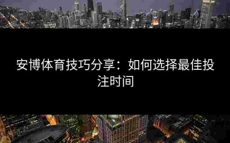 安博体育技巧分享:如何选择最佳投注时间 安博体育技巧分享:如何选择最佳投注时间
