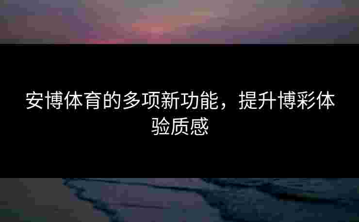 安博体育的多项新功能,提升博彩体验质感 安博体育的多项新功能,提升博彩体验质感