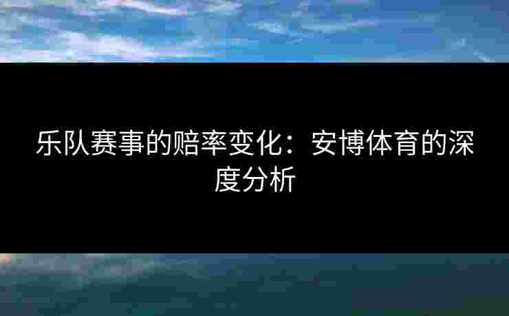 乐队赛事的赔率变化：安博体育的深度分析