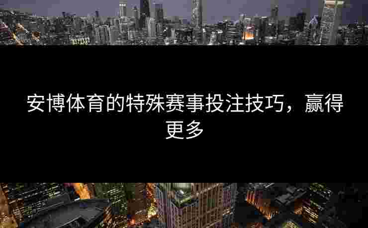 安博体育的特殊赛事投注技巧，赢得更多
