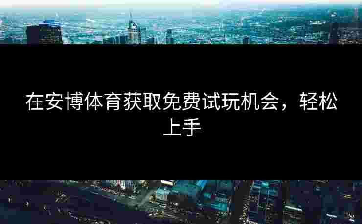 在安博体育获取免费试玩机会，轻松上手