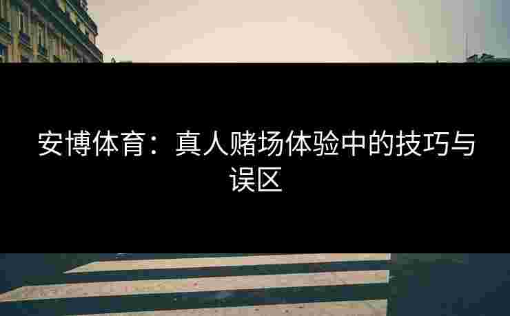 安博体育：真人赌场体验中的技巧与误区
