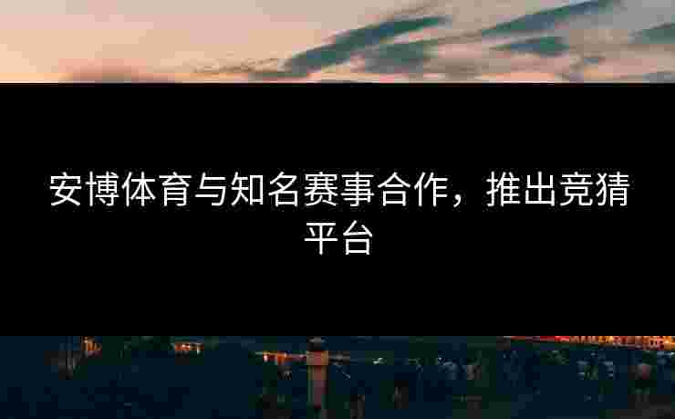 安博体育与知名赛事合作,推出竞猜平台 安博体育与知名赛事合作,推出竞猜平台