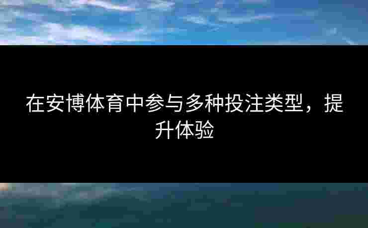 在安博体育中参与多种投注类型，提升体验