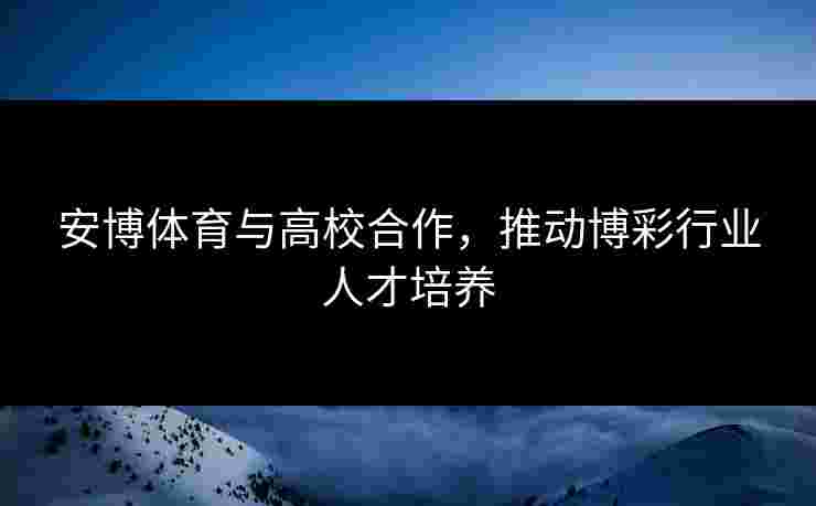 安博体育与高校合作,推动博彩行业人才培养 安博体育与高校合作,推动博彩行业人才培养