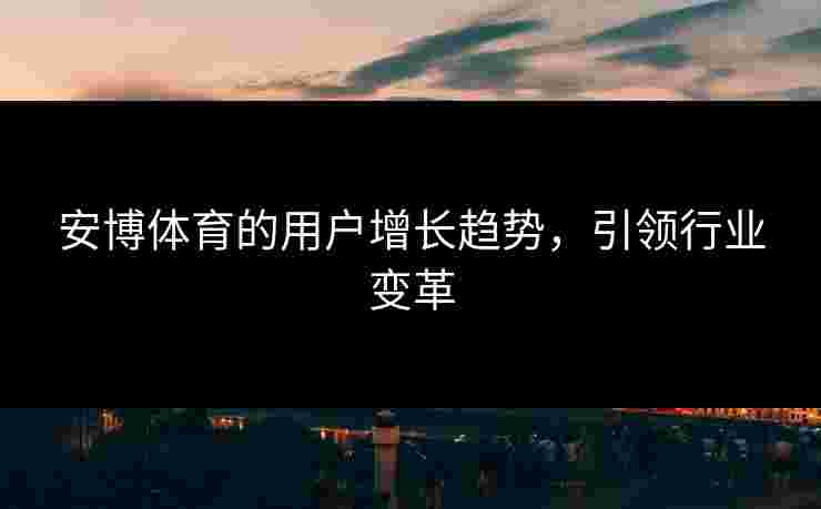 安博体育的用户增长趋势，引领行业变革
