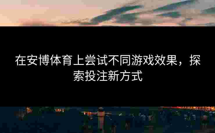 在安博体育上尝试不同游戏效果,探索投注新方式 在安博体育上尝试不同游戏效果,探索投注新方式