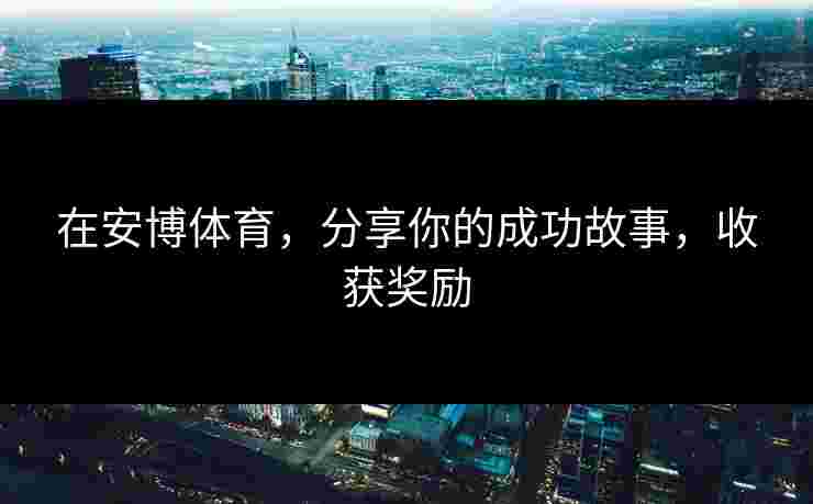在安博体育，分享你的成功故事，收获奖励