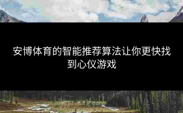 安博体育的智能推荐算法让你更快找到心仪游戏