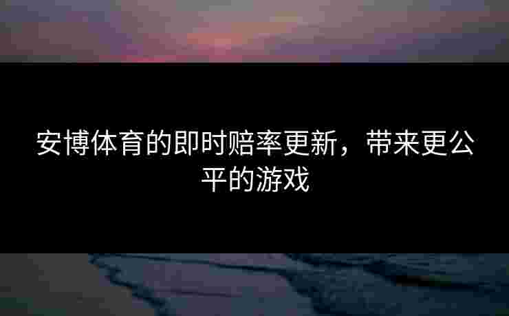 安博体育的即时赔率更新，带来更公平的游戏