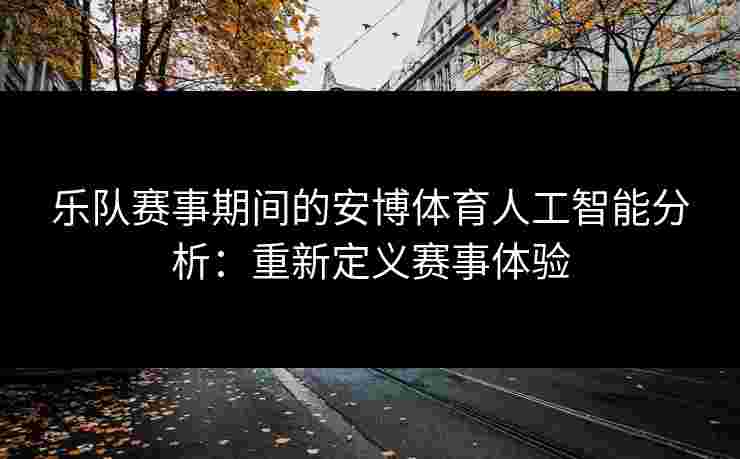 乐队赛事期间的安博体育人工智能分析：重新定义赛事体验