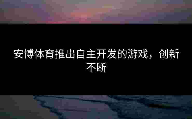 安博体育推出自主开发的游戏，创新不断