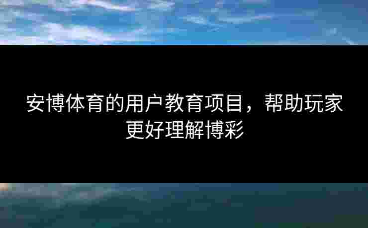 安博体育的用户教育项目，帮助玩家更好理解博彩