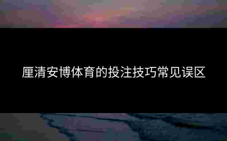 厘清安博体育的投注技巧常见误区