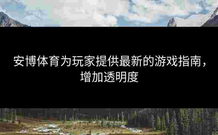 安博体育为玩家提供最新的游戏指南，增加透明度