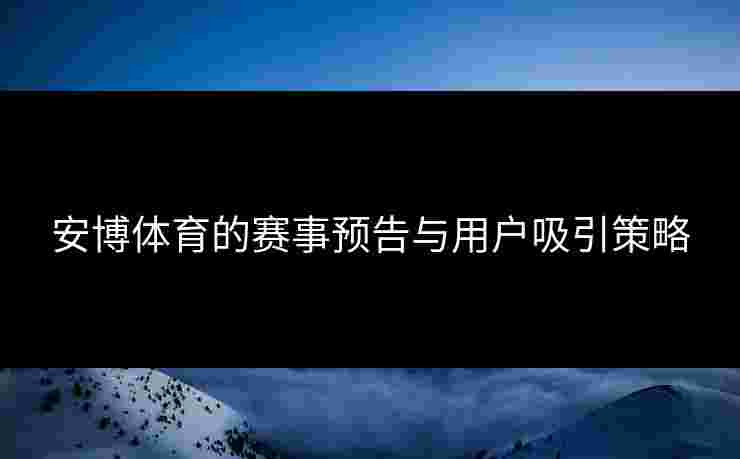 安博体育的赛事预告与用户吸引策略