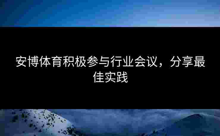 安博体育积极参与行业会议,分享最佳实践 安博体育积极参与行业会议,分享最佳实践