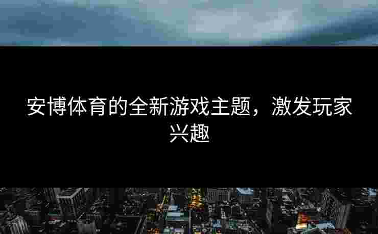 安博体育的全新游戏主题，激发玩家兴趣