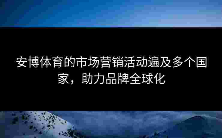 安博体育的市场营销活动遍及多个国家，助力品牌全球化
