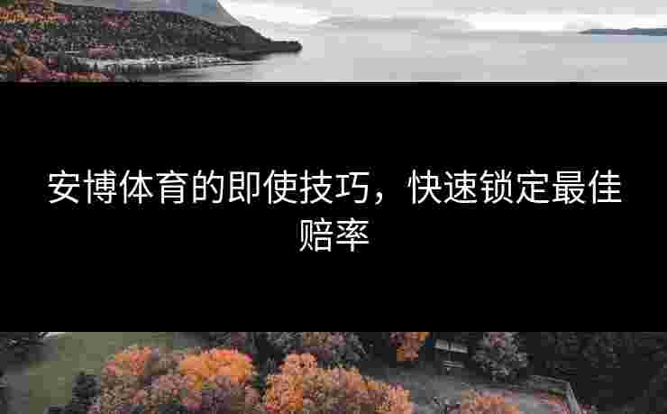 安博体育的即使技巧，快速锁定最佳赔率