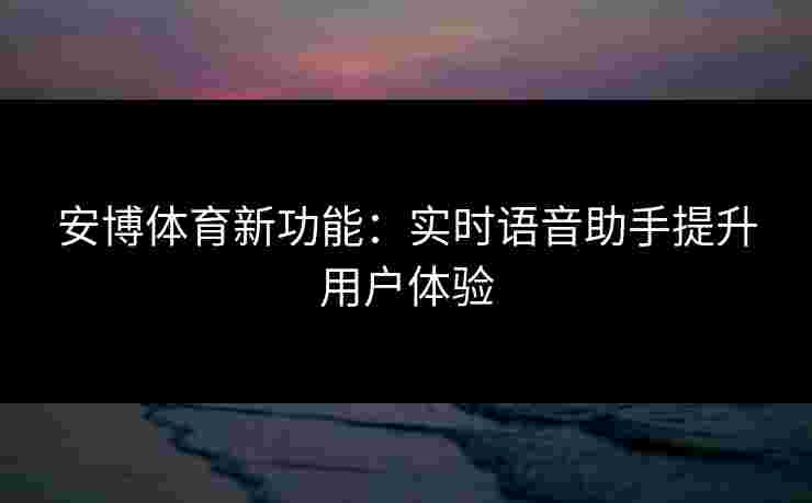 安博体育新功能：实时语音助手提升用户体验