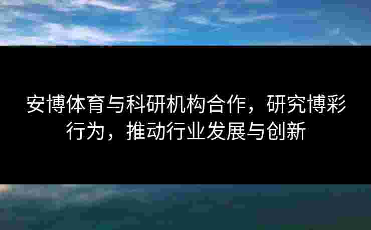 安博体育与科研机构合作，研究博彩行为，推动行业发展与创新