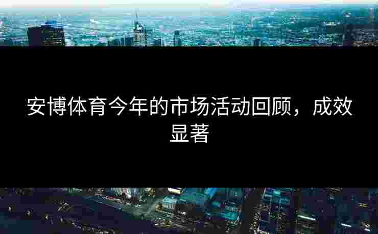 安博体育今年的市场活动回顾，成效显著