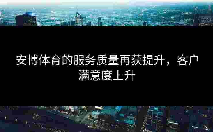 安博体育的服务质量再获提升，客户满意度上升
