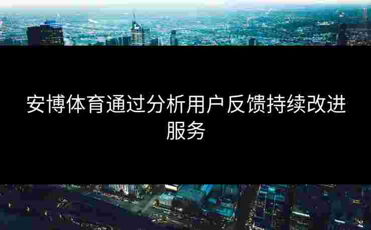 安博体育通过分析用户反馈持续改进服务