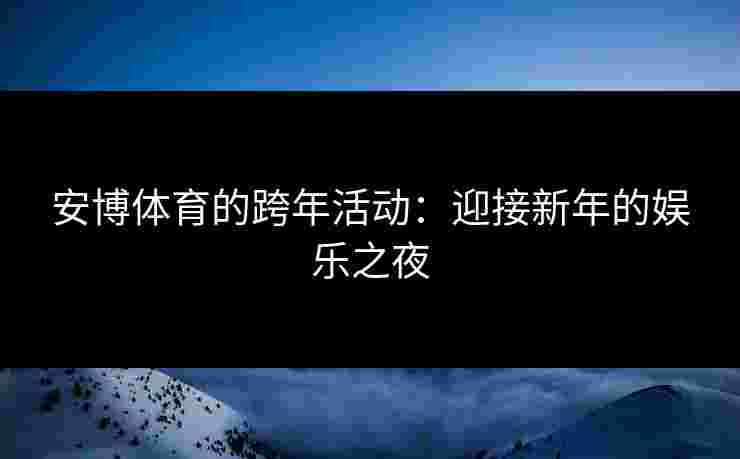 安博体育的跨年活动:迎接新年的娱乐之夜 安博体育的跨年活动:迎接新年的娱乐之夜