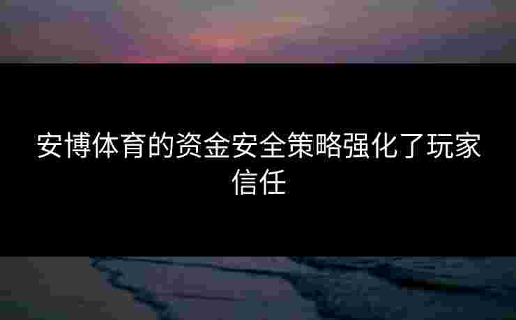 安博体育的资金安全策略强化了玩家信任