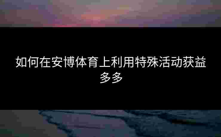 如何在安博体育上利用特殊活动获益多多