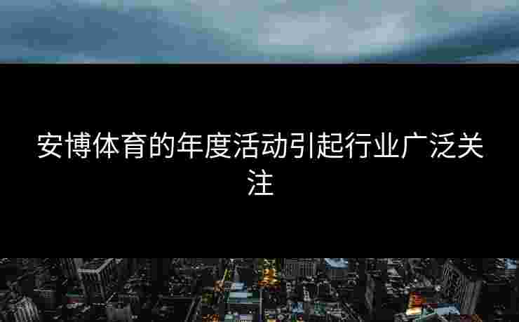 安博体育的年度活动引起行业广泛关注 安博体育的年度活动引起行业广泛关注