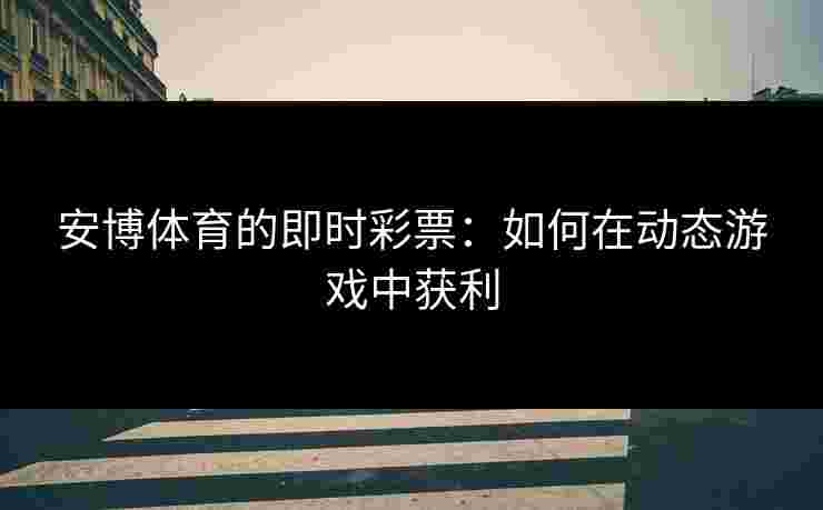 安博体育的即时彩票：如何在动态游戏中获利