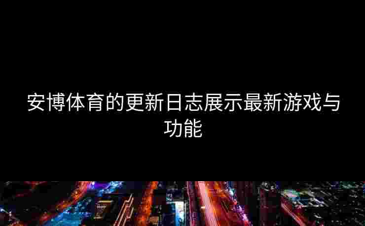 安博体育的更新日志展示最新游戏与功能