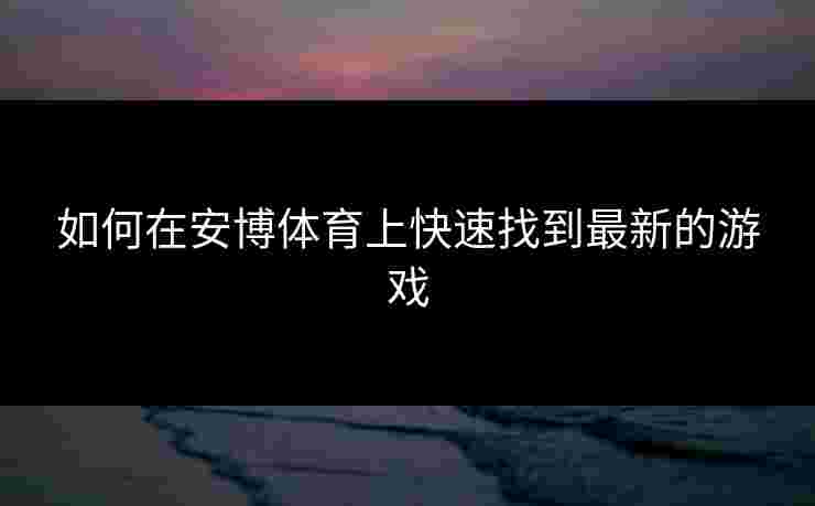 如何在安博体育上快速找到最新的游戏