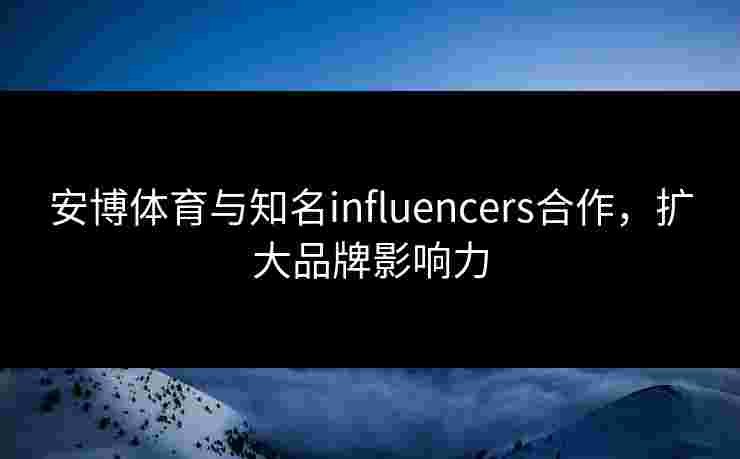 安博体育与知名influencers合作，扩大品牌影响力
