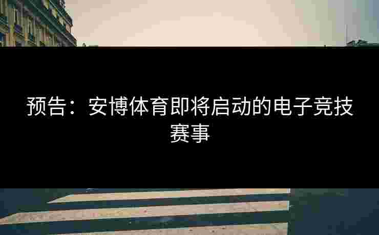 预告：安博体育即将启动的电子竞技赛事