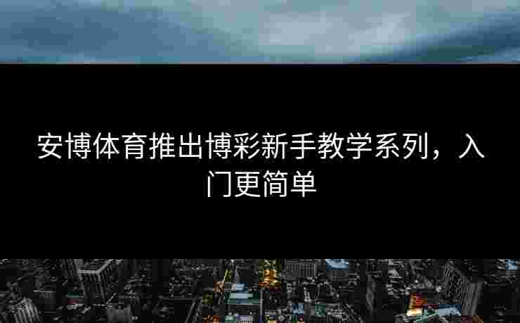 安博体育推出博彩新手教学系列，入门更简单